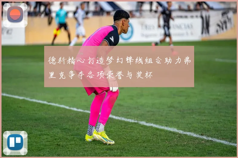 德科精心打造梦幻锋线组合助力弗里克争夺各项荣誉与奖杯