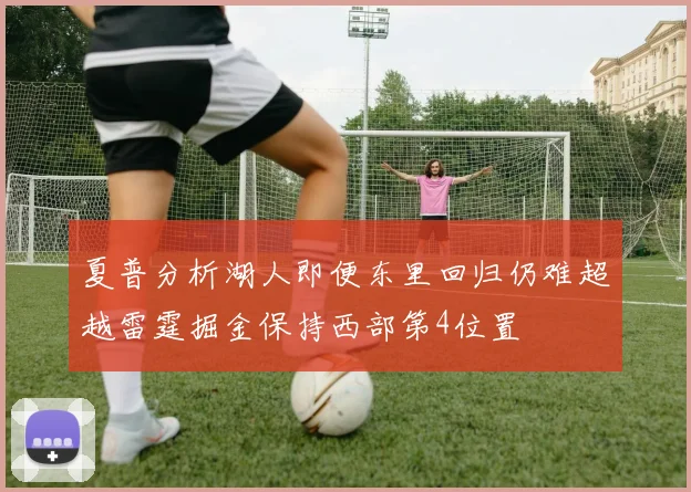 夏普分析湖人即便东里回归仍难超越雷霆掘金保持西部第4位置