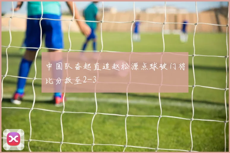 中国队奋起直追赵松源点球破门将比分扳至2-3