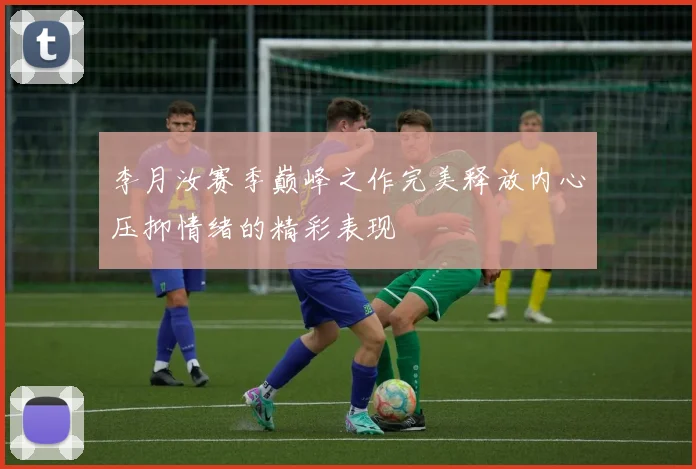 李月汝赛季巅峰之作完美释放内心压抑情绪的精彩表现