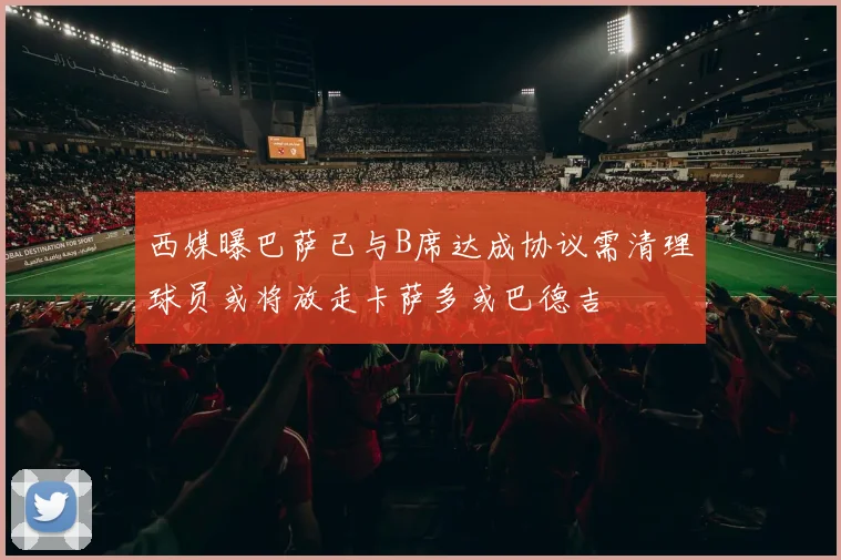 西媒曝巴萨已与B席达成协议需清理球员或将放走卡萨多或巴德吉