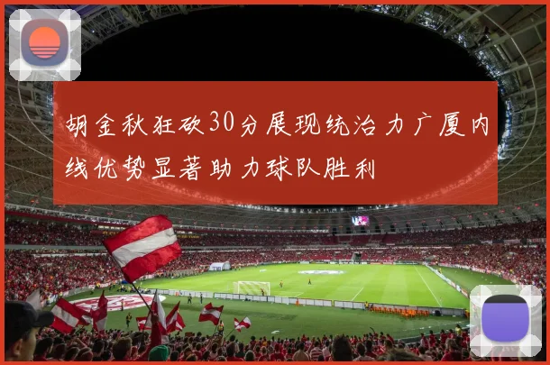 胡金秋狂砍30分展现统治力广厦内线优势显著助力球队胜利