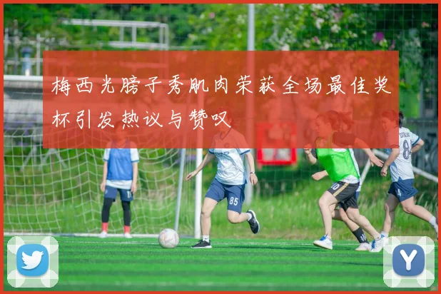 梅西光膀子秀肌肉荣获全场最佳奖杯引发热议与赞叹